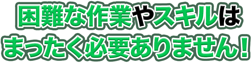 困難な作業やスキルはまったく必要ありません！
