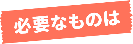 必要なものは