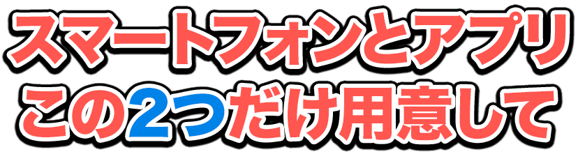 スマートフォンとアプリこのふたつだけを用意して