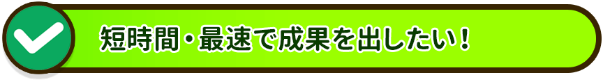 短時間・最速で成果を出したい！