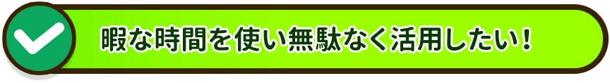 暇な時間を使い無駄なく活用したい！