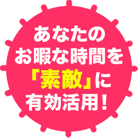 あなたのお暇な時間を「素敵」に有効活用！